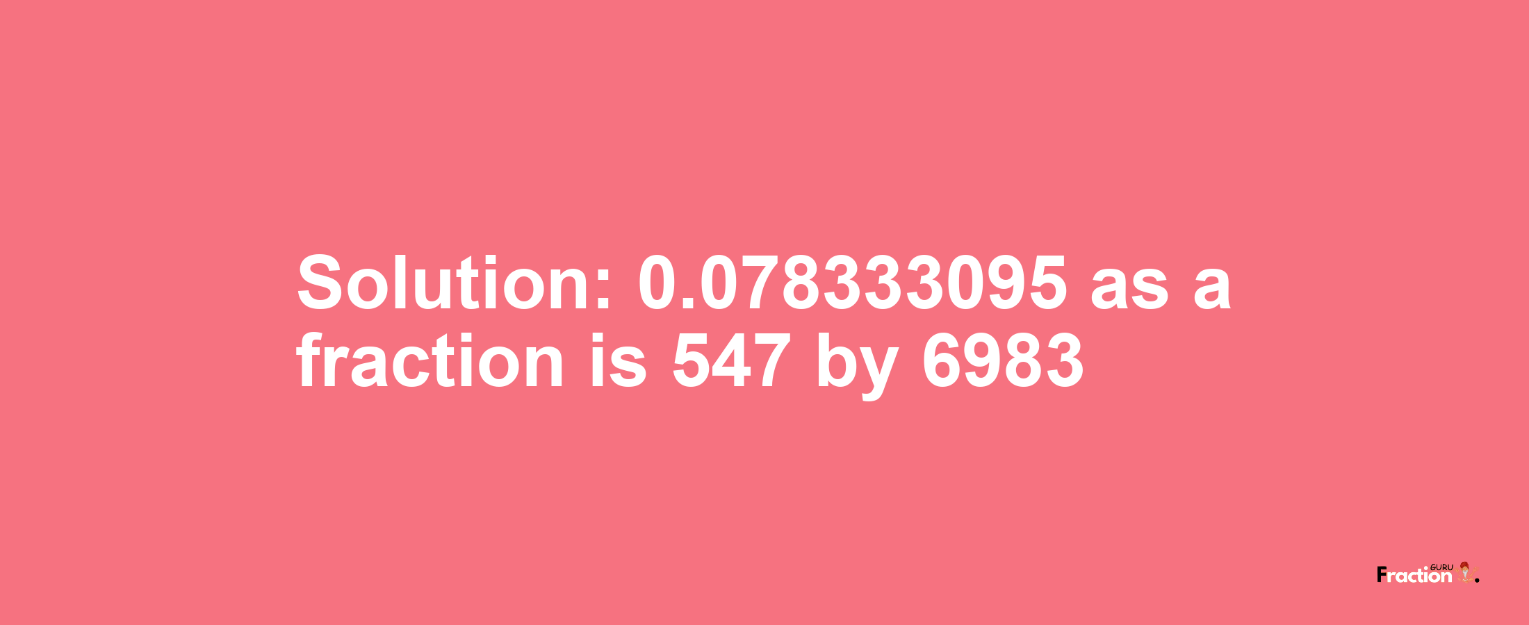 Solution:0.078333095 as a fraction is 547/6983